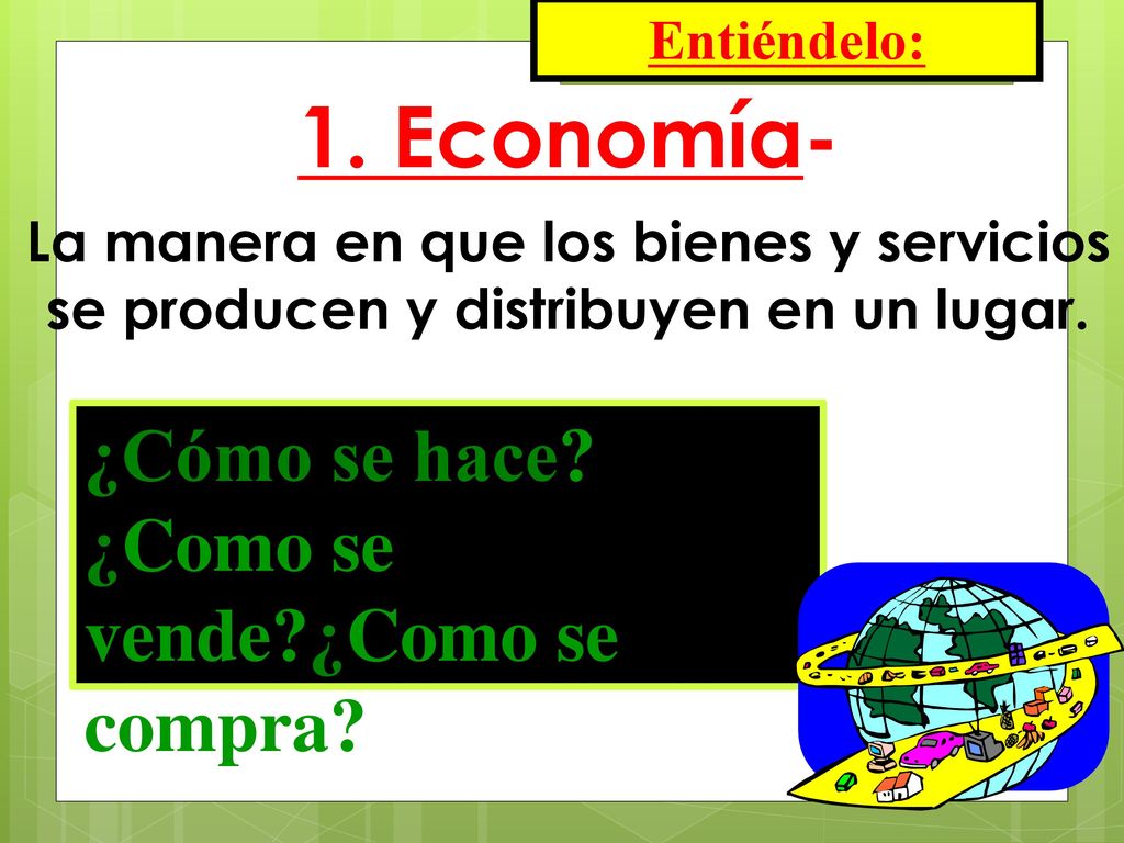 Entiéndelo: 1. Economía- La manera en que los bienes y servicios se producen y distribuyen en un lugar.
