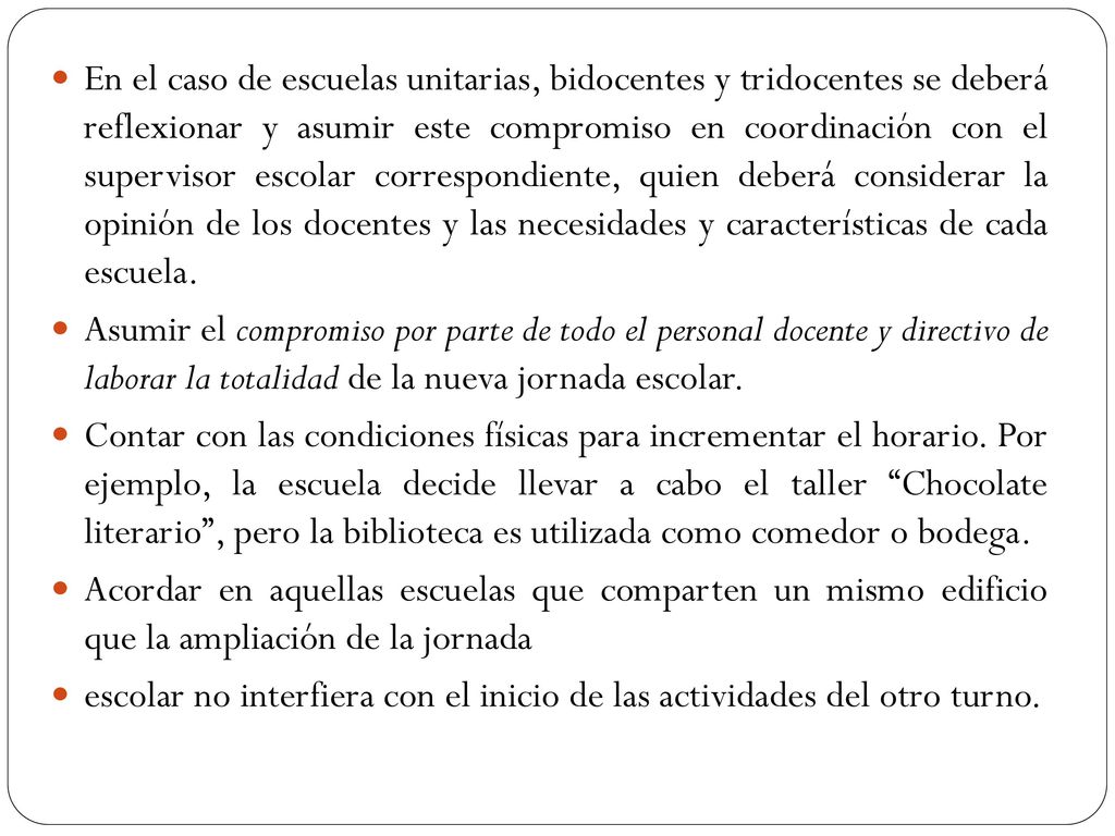 En el caso de escuelas unitarias, bidocentes y tridocentes se deberá reflexionar y asumir este compromiso en coordinación con el supervisor escolar correspondiente, quien deberá considerar la opinión de los docentes y las necesidades y características de cada escuela.