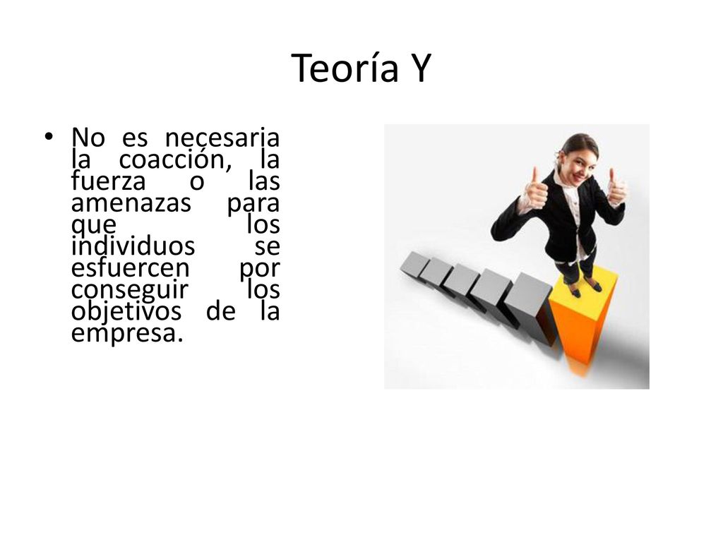 Teoría Y No es necesaria la coacción, la fuerza o las amenazas para que los individuos se esfuercen por conseguir los objetivos de la empresa.