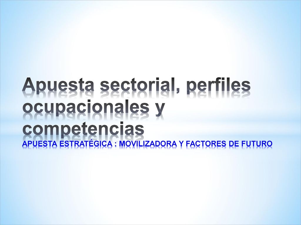 Apuesta sectorial, perfiles ocupacionales y competencias APUESTA ESTRATÉGICA : MOVILIZADORA Y FACTORES DE FUTURO