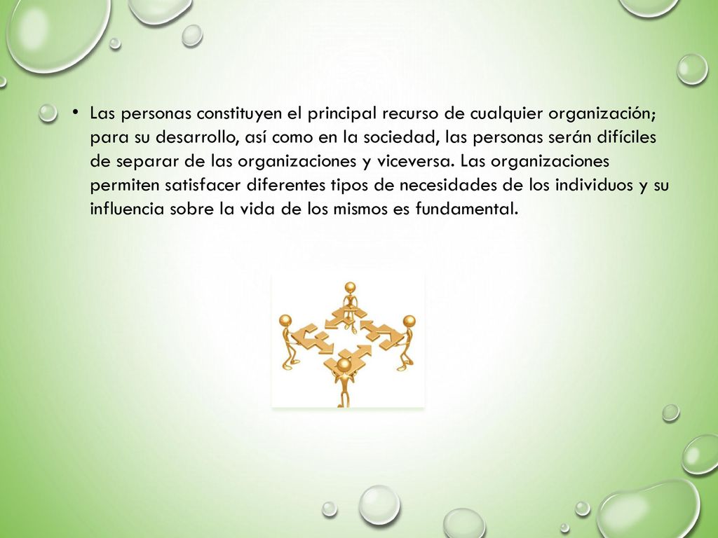 Las personas constituyen el principal recurso de cualquier organización; para su desarrollo, así como en la sociedad, las personas serán difíciles de separar de las organizaciones y viceversa.