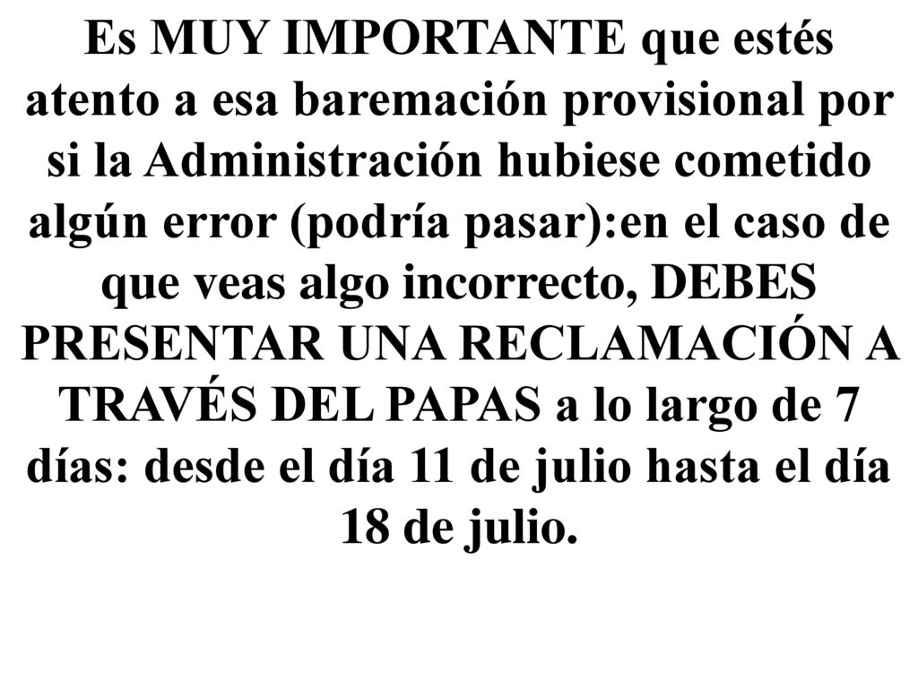 Es MUY IMPORTANTE que estés atento a esa baremación provisional por si la Administración hubiese cometido algún error (podría pasar):en el caso de que veas algo incorrecto, DEBES PRESENTAR UNA RECLAMACIÓN A TRAVÉS DEL PAPAS a lo largo de 7 días: desde el día 11 de julio hasta el día 18 de julio.