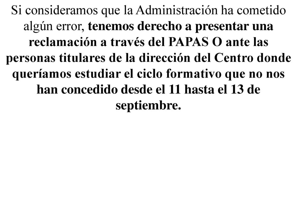 Si consideramos que la Administración ha cometido algún error, tenemos derecho a presentar una reclamación a través del PAPAS O ante las personas titulares de la dirección del Centro donde queríamos estudiar el ciclo formativo que no nos han concedido desde el 11 hasta el 13 de septiembre.