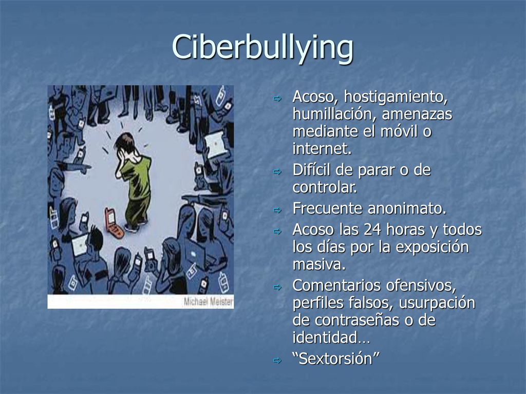 Ciberbullying Acoso, hostigamiento, humillación, amenazas mediante el móvil o internet. Difícil de parar o de controlar.