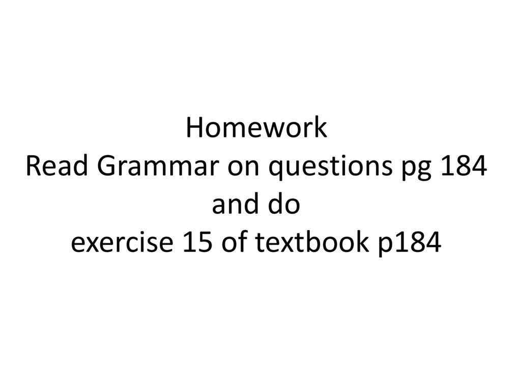 Homework Read Grammar on questions pg 184 and do exercise 15 of textbook p184