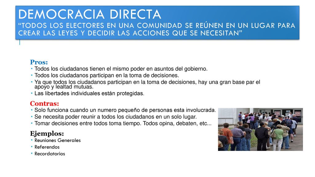 Democracia Directa Todos los electores en una comunidad se reúnen en un lugar para crear las leyes y decidir las acciones que se necesitan