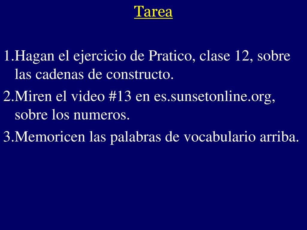 Tarea Hagan el ejercicio de Pratico, clase 12, sobre las cadenas de constructo. Miren el video #13 en es.sunsetonline.org, sobre los numeros.