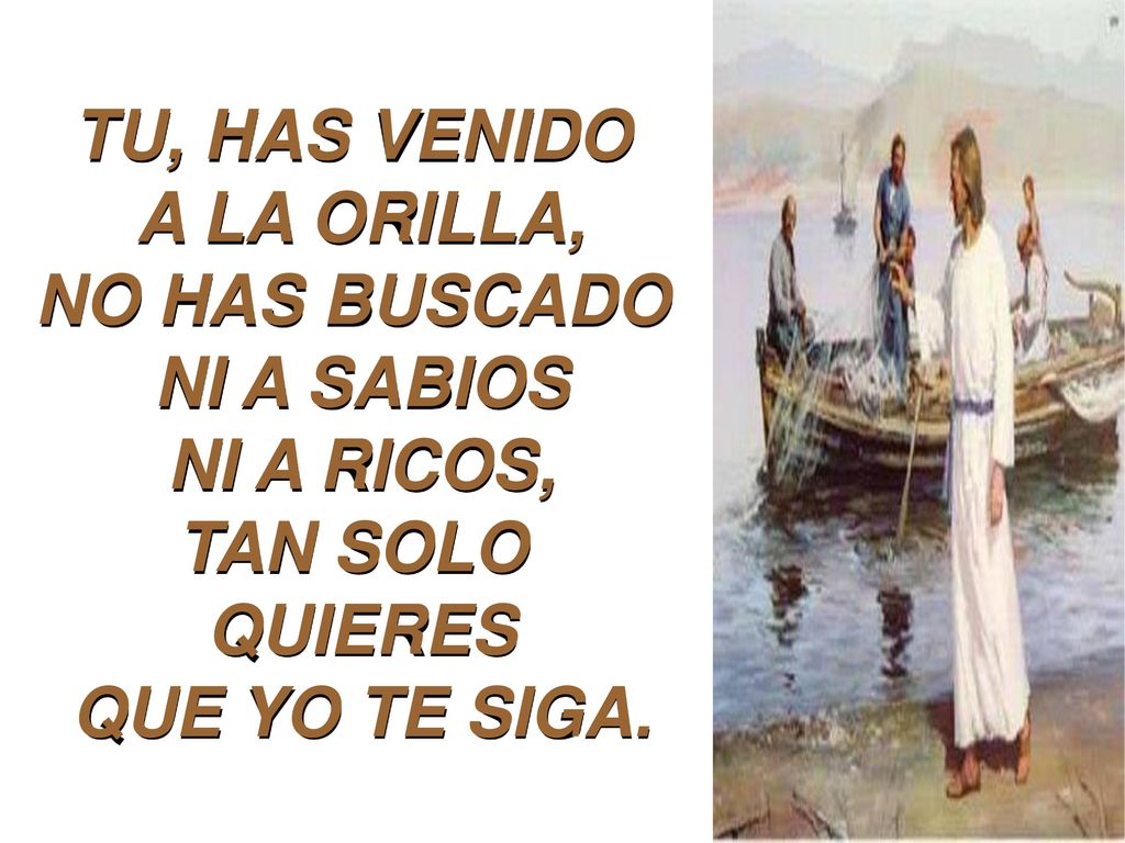 TU, HAS VENIDO A LA ORILLA, NO HAS BUSCADO NI A SABIOS NI A RICOS, TAN SOLO QUIERES QUE YO TE SIGA.