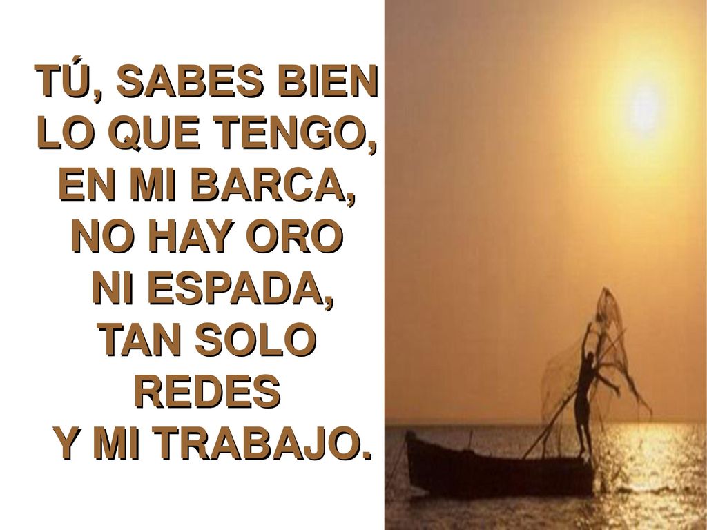 TÚ, SABES BIEN LO QUE TENGO, EN MI BARCA, NO HAY ORO NI ESPADA, TAN SOLO REDES Y MI TRABAJO.