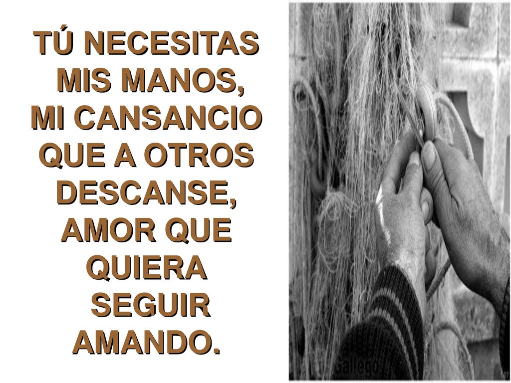 TÚ NECESITAS MIS MANOS, MI CANSANCIO QUE A OTROS DESCANSE, AMOR QUE QUIERA SEGUIR AMANDO.