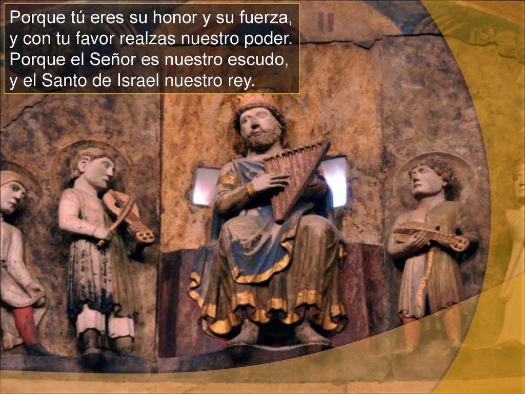 Porque tú eres su honor y su fuerza, y con tu favor realzas nuestro poder.