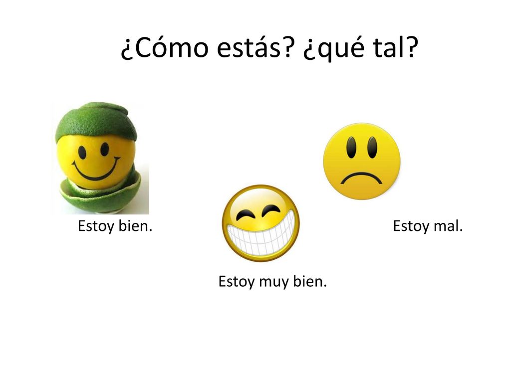 ¿Cómo estás ¿qué tal Estoy bien. Estoy mal. Estoy muy bien.
