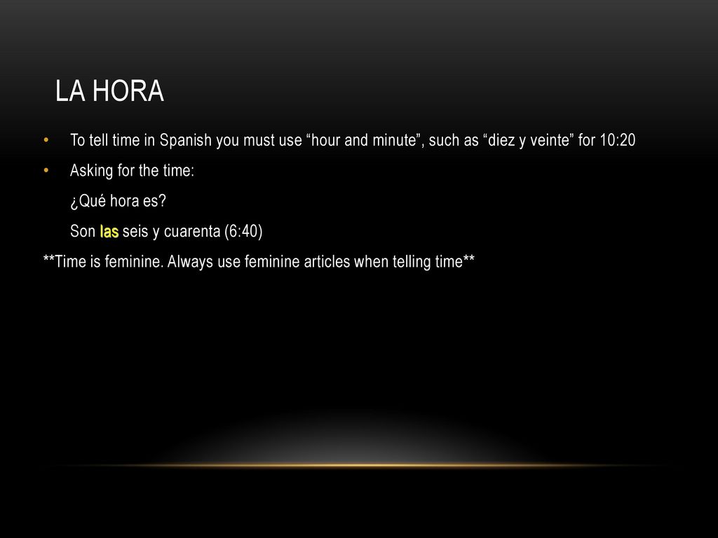 La Hora To tell time in Spanish you must use hour and minute , such as diez y veinte for 10:20. Asking for the time: