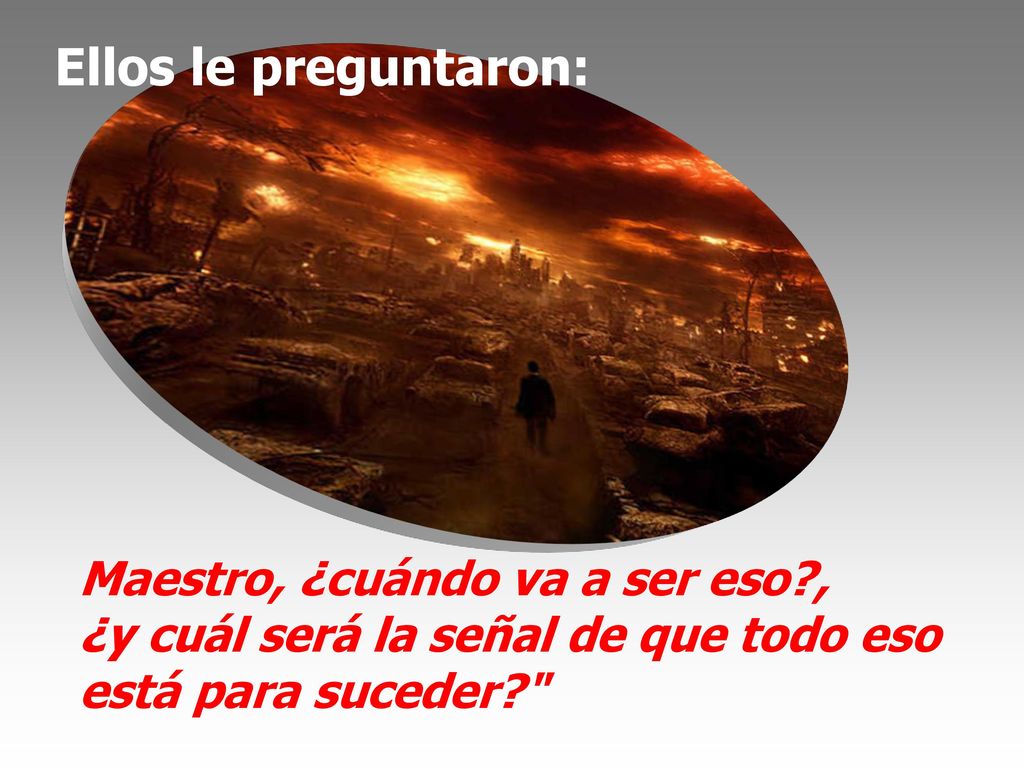 Ellos le preguntaron: Maestro, ¿cuándo va a ser eso , ¿y cuál será la señal de que todo eso está para suceder