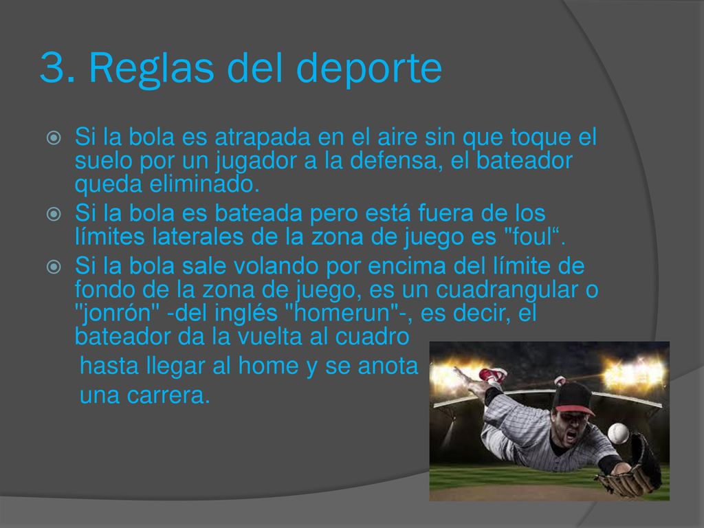 3. Reglas del deporte Si la bola es atrapada en el aire sin que toque el suelo por un jugador a la defensa, el bateador queda eliminado.