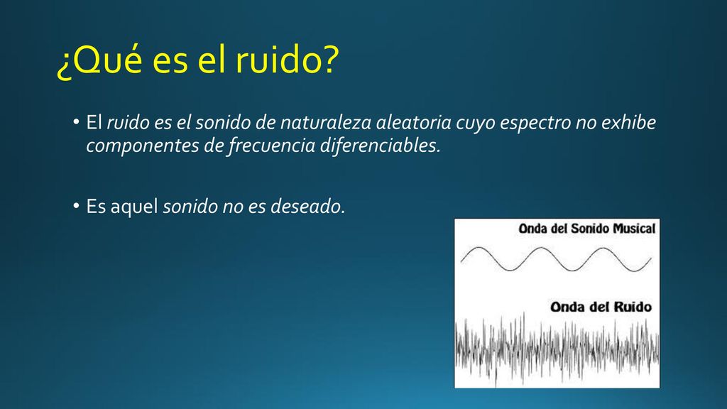 ¿Qué es el ruido El ruido es el sonido de naturaleza aleatoria cuyo espectro no exhibe componentes de frecuencia diferenciables.