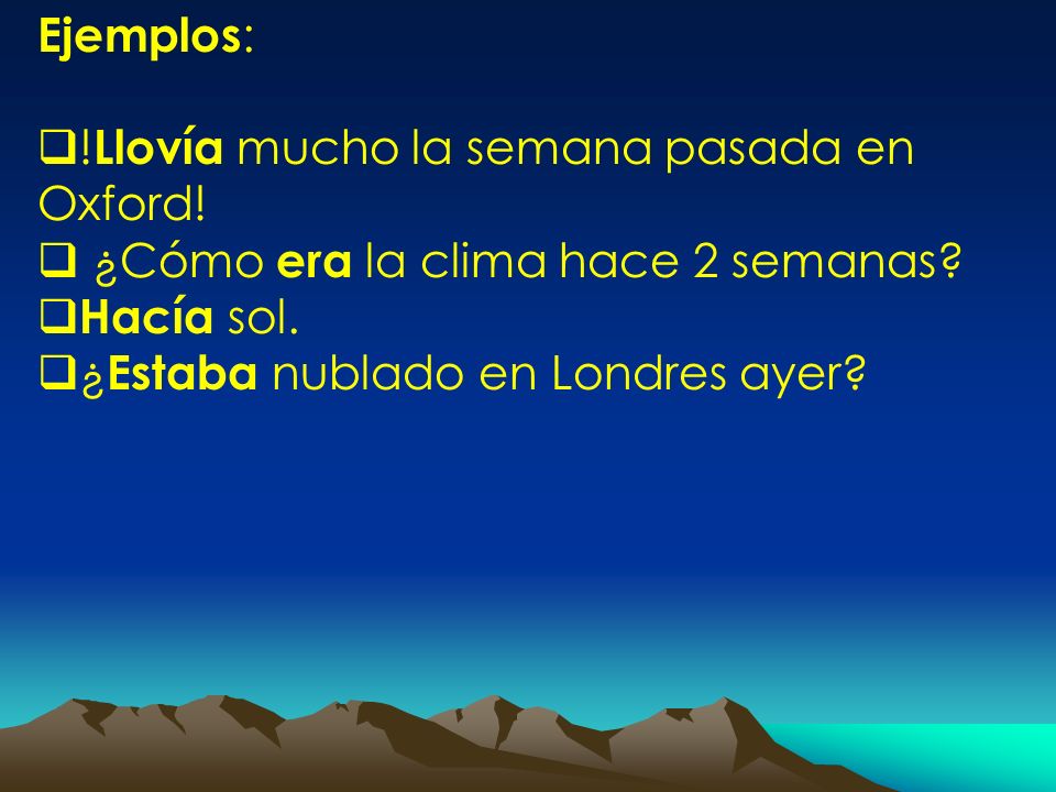 Ejemplos: !Llovía mucho la semana pasada en Oxford! ¿Cómo era la clima hace 2 semanas Hacía sol.