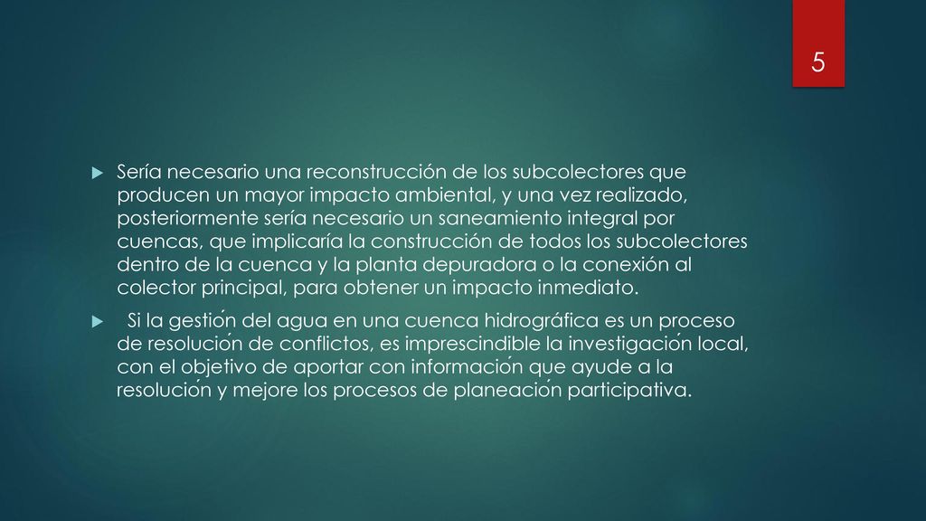 Sería necesario una reconstrucción de los subcolectores que producen un mayor impacto ambiental, y una vez realizado, posteriormente sería necesario un saneamiento integral por cuencas, que implicaría la construcción de todos los subcolectores dentro de la cuenca y la planta depuradora o la conexión al colector principal, para obtener un impacto inmediato.