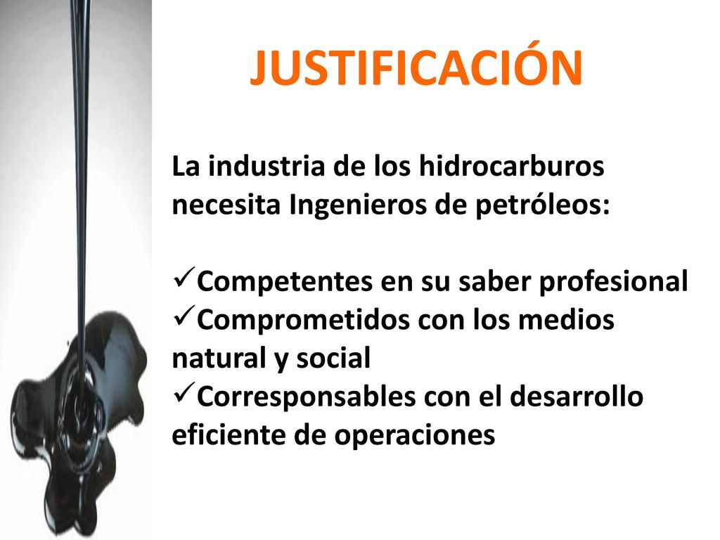 JUSTIFICACIÓN La industria de los hidrocarburos necesita Ingenieros de petróleos: Competentes en su saber profesional.