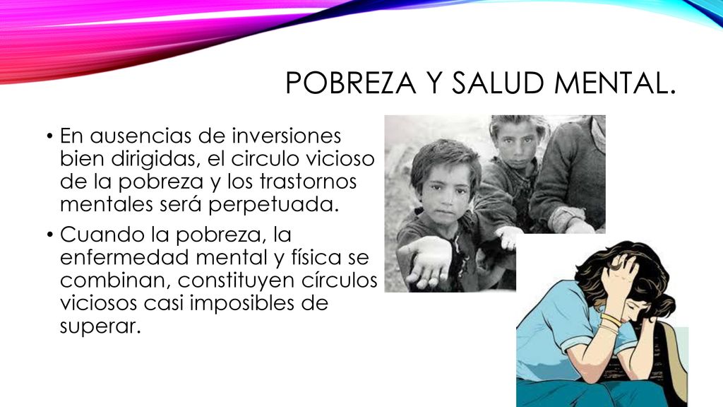 Pobreza y salud mental. En ausencias de inversiones bien dirigidas, el circulo vicioso de la pobreza y los trastornos mentales será perpetuada.