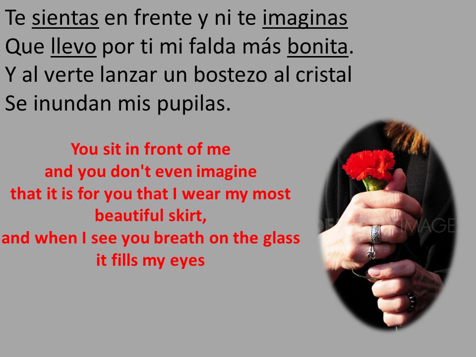Te sientas en frente y ni te imaginas Que llevo por ti mi falda más bonita. Y al verte lanzar un bostezo al cristal Se inundan mis pupilas.