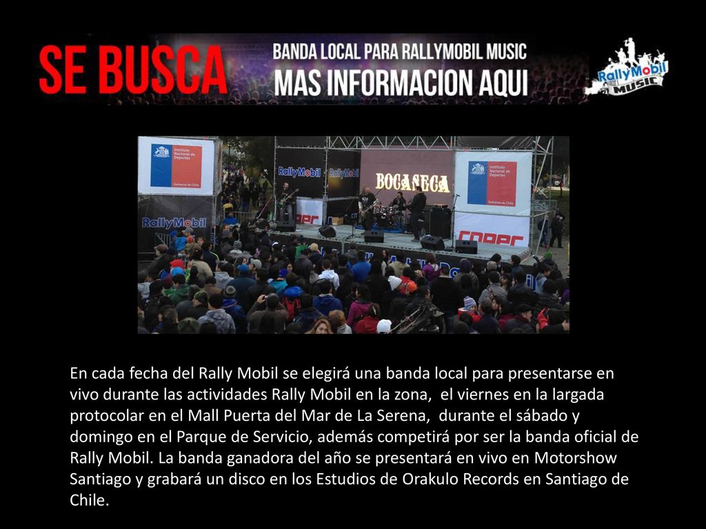 En cada fecha del Rally Mobil se elegirá una banda local para presentarse en vivo durante las actividades Rally Mobil en la zona, el viernes en la largada protocolar en el Mall Puerta del Mar de La Serena, durante el sábado y domingo en el Parque de Servicio, además competirá por ser la banda oficial de Rally Mobil.