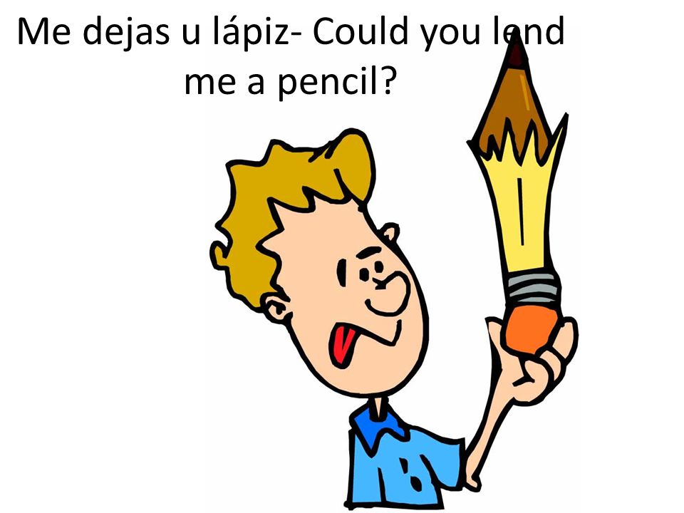Me dejas u lápiz- Could you lend me a pencil