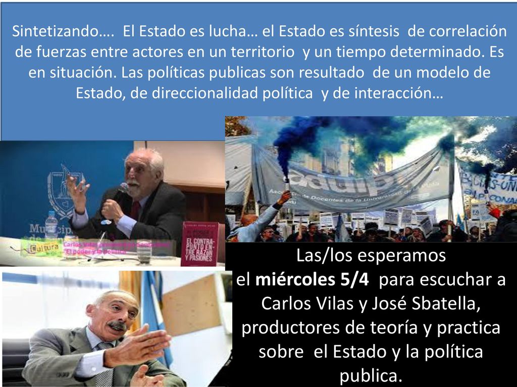 Sintetizando…. El Estado es lucha… el Estado es síntesis de correlación de fuerzas entre actores en un territorio y un tiempo determinado. Es en situación. Las políticas publicas son resultado de un modelo de Estado, de direccionalidad política y de interacción…