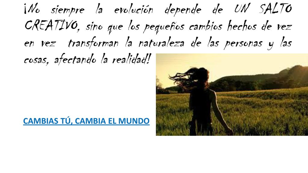 ¡No siempre la evolución depende de UN SALTO CREATIVO, sino que los pequeños cambios hechos de vez en vez transforman la naturaleza de las personas y las cosas, afectando la realidad!