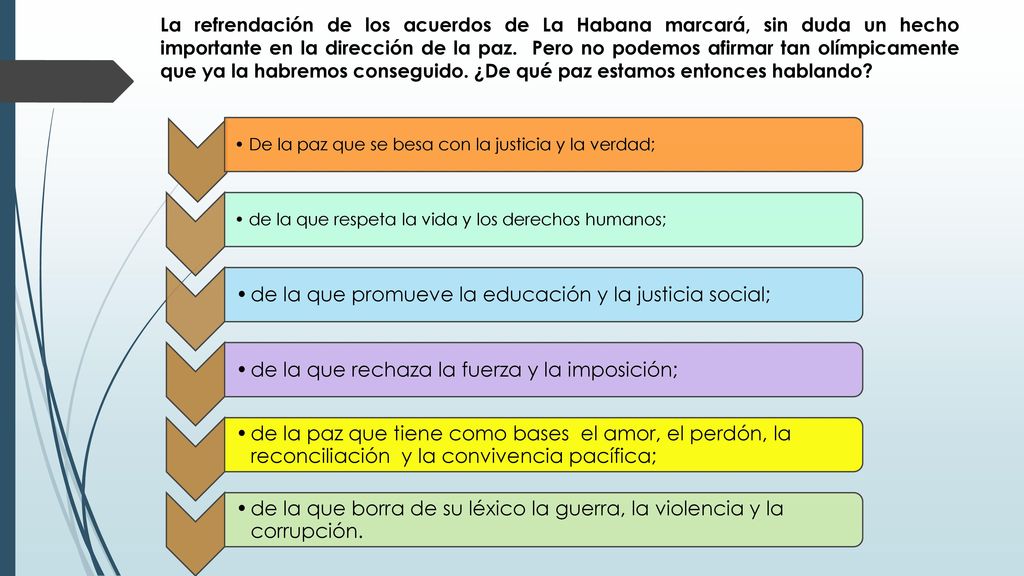 La refrendación de los acuerdos de La Habana marcará, sin duda un hecho importante en la dirección de la paz. Pero no podemos afirmar tan olímpicamente que ya la habremos conseguido. ¿De qué paz estamos entonces hablando