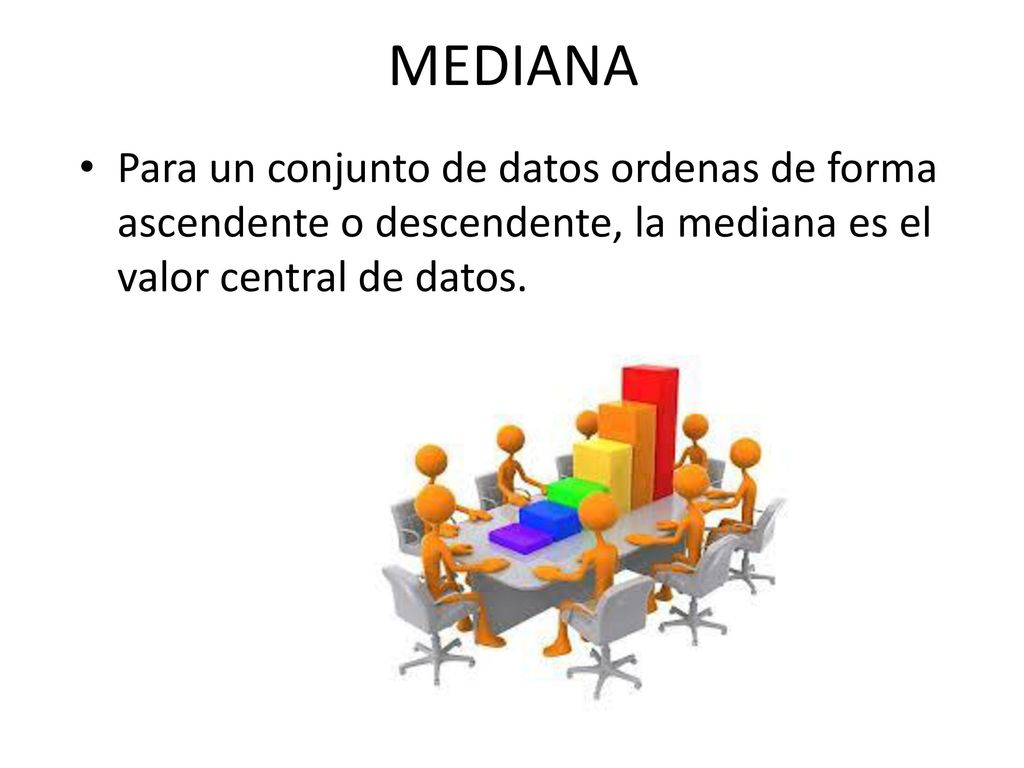 MEDIANA Para un conjunto de datos ordenas de forma ascendente o descendente, la mediana es el valor central de datos.