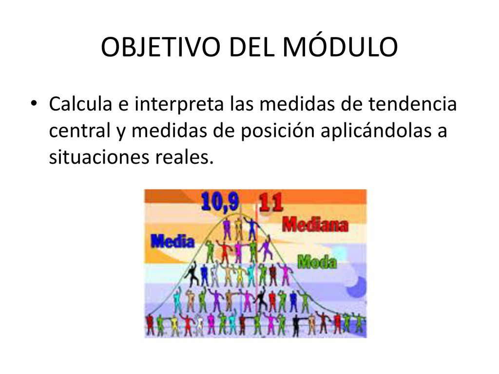 OBJETIVO DEL MÓDULO Calcula e interpreta las medidas de tendencia central y medidas de posición aplicándolas a situaciones reales.