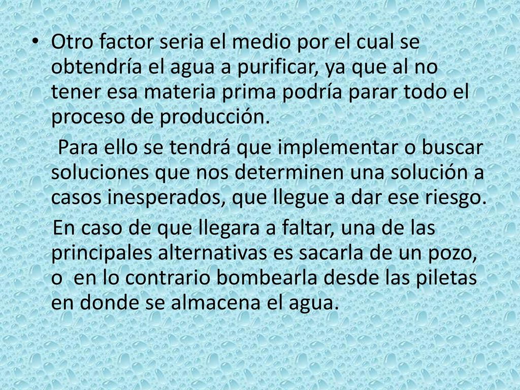 Otro factor seria el medio por el cual se obtendría el agua a purificar, ya que al no tener esa materia prima podría parar todo el proceso de producción.