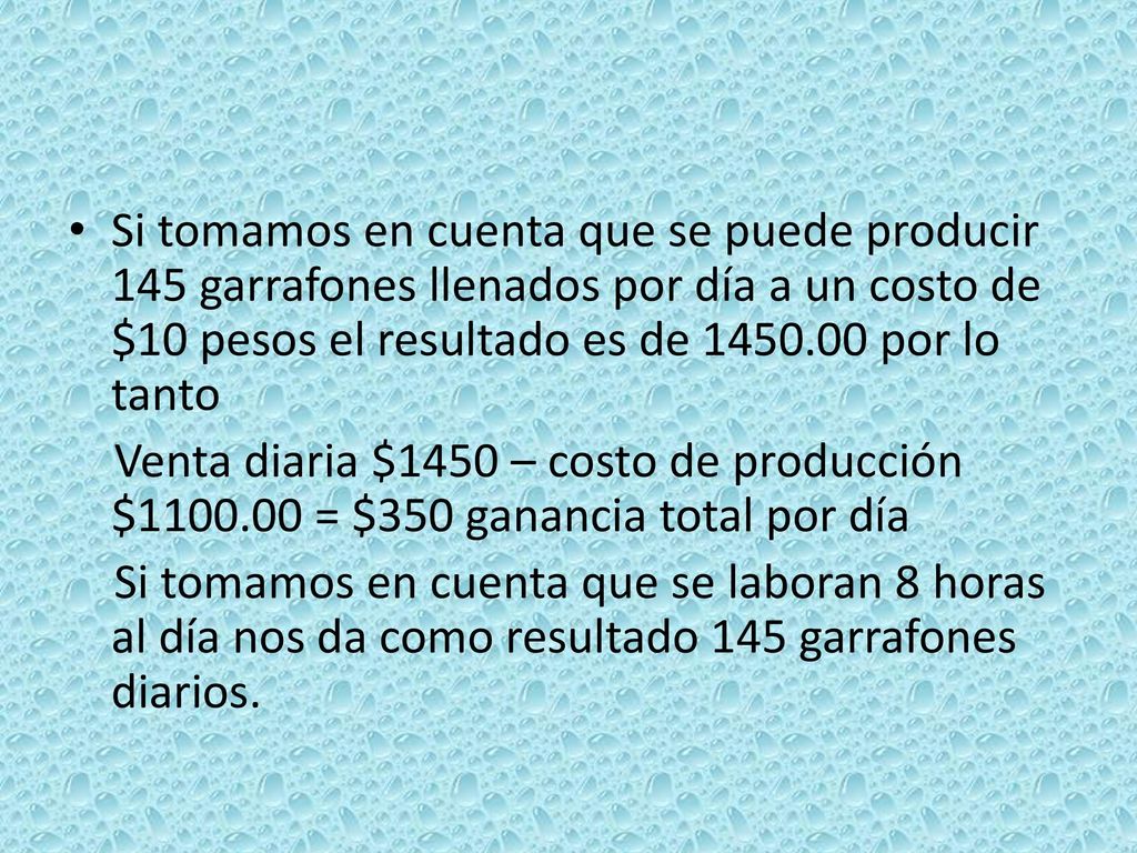 Si tomamos en cuenta que se puede producir 145 garrafones llenados por día a un costo de $10 pesos el resultado es de por lo tanto