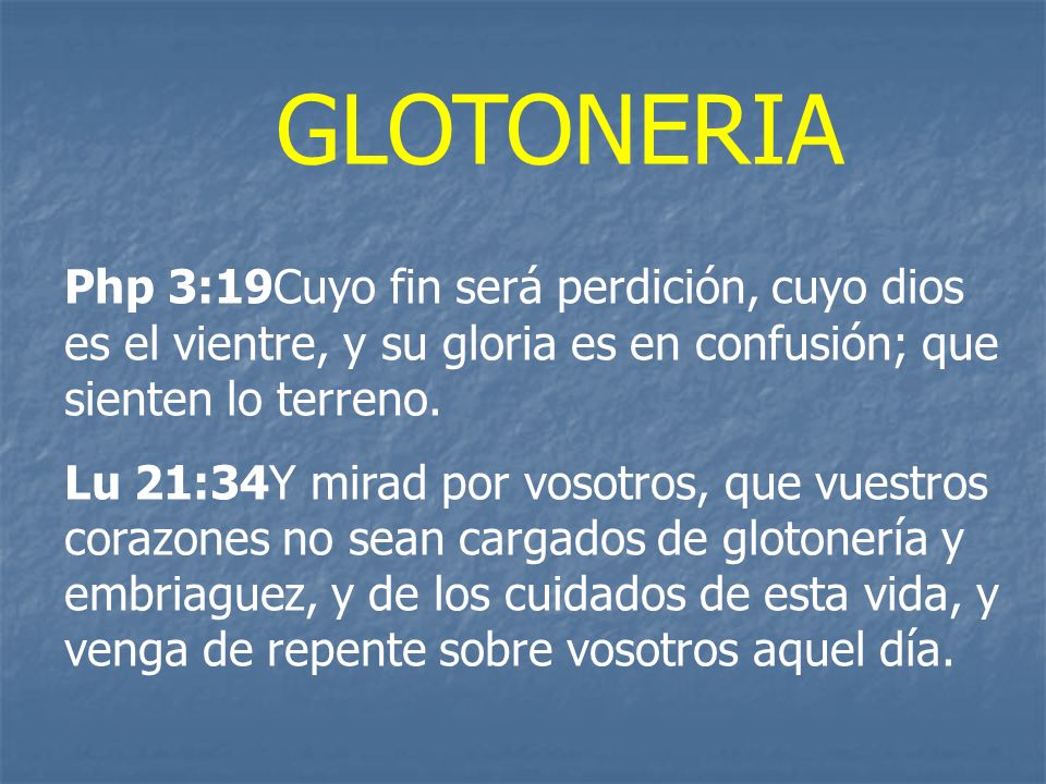 GLOTONERIA Php 3:19Cuyo fin será perdición, cuyo dios es el vientre, y su gloria es en confusión; que sienten lo terreno.