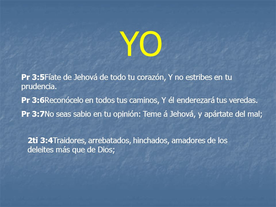 YO Pr 3:5Fíate de Jehová de todo tu corazón, Y no estribes en tu prudencia. Pr 3:6Reconócelo en todos tus caminos, Y él enderezará tus veredas.