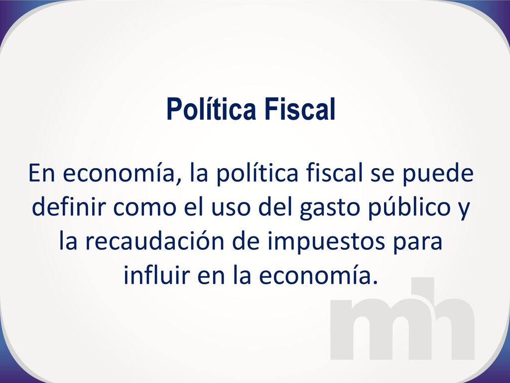 Política Fiscal En economía, la política fiscal se puede definir como el uso del gasto público y la recaudación de impuestos para influir en la economía.