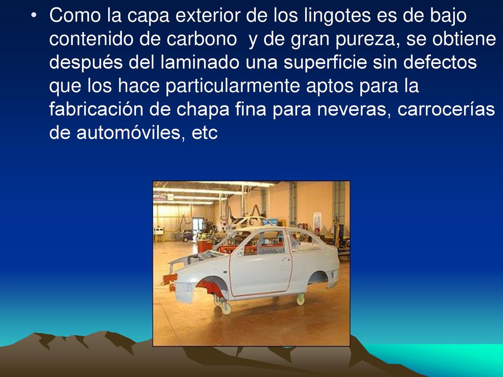 Como la capa exterior de los lingotes es de bajo contenido de carbono y de gran pureza, se obtiene después del laminado una superficie sin defectos que los hace particularmente aptos para la fabricación de chapa fina para neveras, carrocerías de automóviles, etc