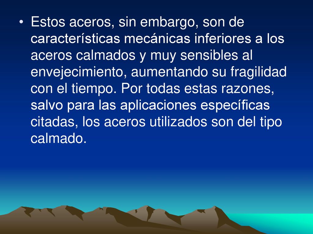Estos aceros, sin embargo, son de características mecánicas inferiores a los aceros calmados y muy sensibles al envejecimiento, aumentando su fragilidad con el tiempo.