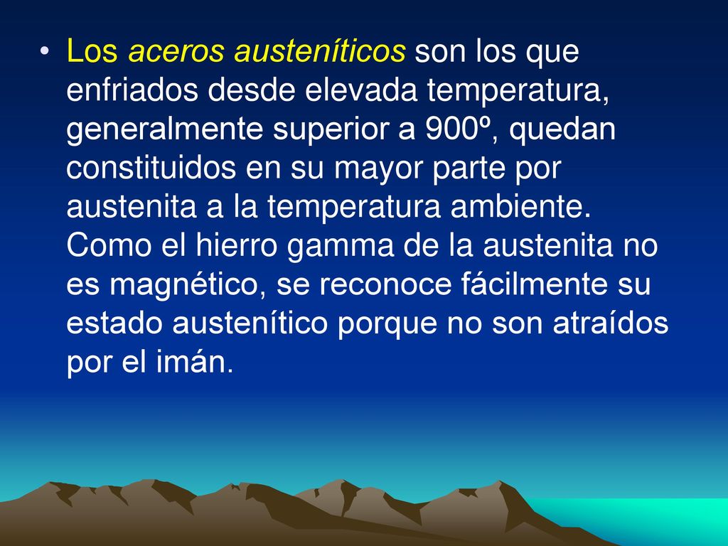 Los aceros austeníticos son los que enfriados desde elevada temperatura, generalmente superior a 900º, quedan constituidos en su mayor parte por austenita a la temperatura ambiente.
