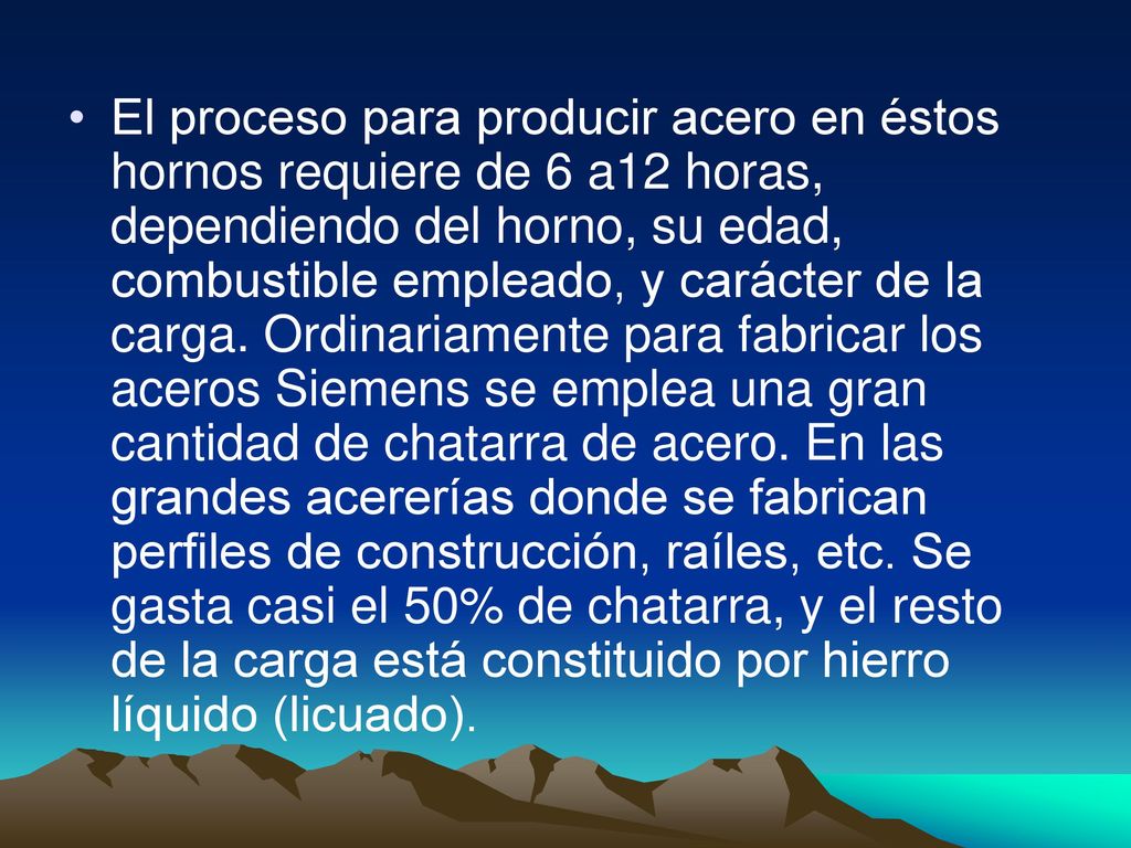 El proceso para producir acero en éstos hornos requiere de 6 a12 horas, dependiendo del horno, su edad, combustible empleado, y carácter de la carga.