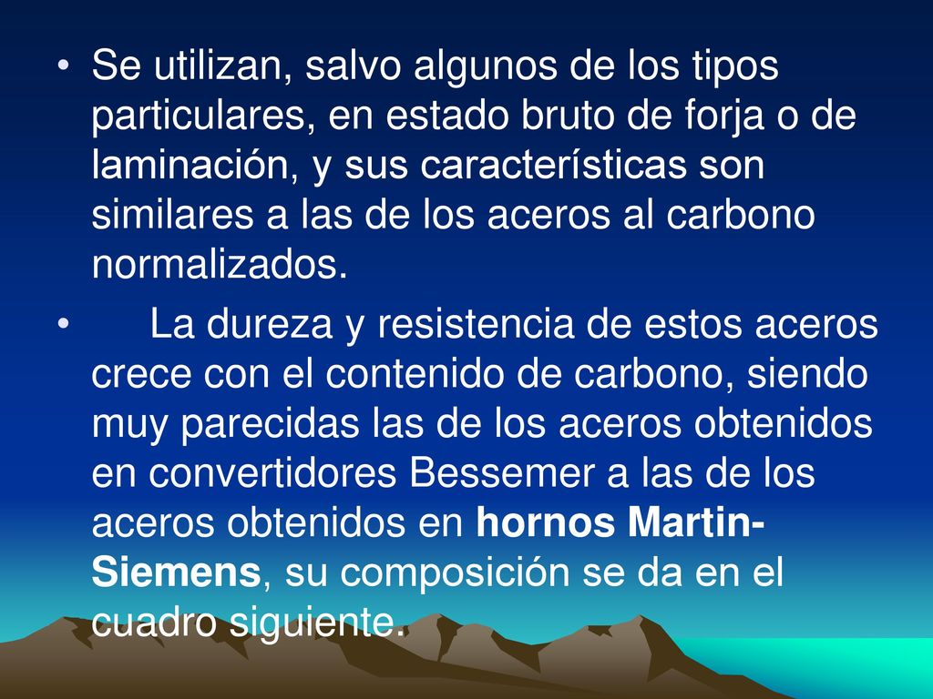 Se utilizan, salvo algunos de los tipos particulares, en estado bruto de forja o de laminación, y sus características son similares a las de los aceros al carbono normalizados.