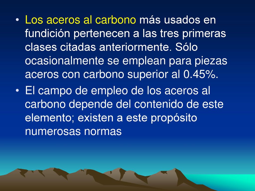 Los aceros al carbono más usados en fundición pertenecen a las tres primeras clases citadas anteriormente. Sólo ocasionalmente se emplean para piezas aceros con carbono superior al 0.45%.