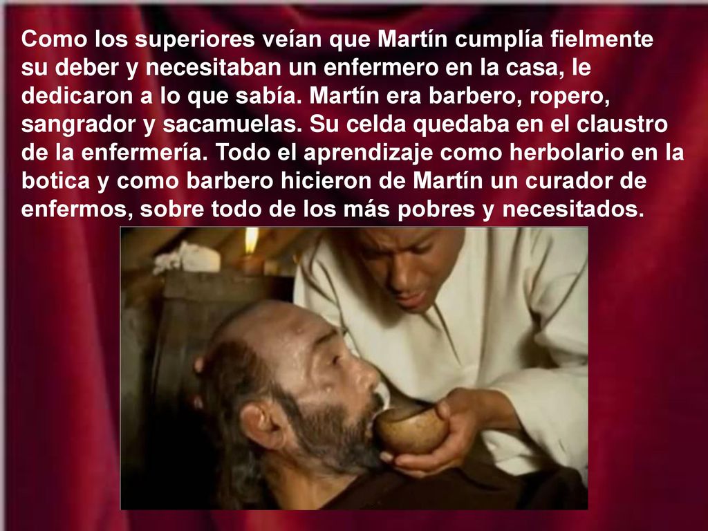 Como los superiores veían que Martín cumplía fielmente su deber y necesitaban un enfermero en la casa, le dedicaron a lo que sabía.