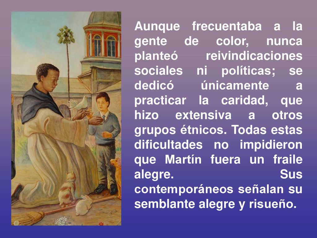 Aunque frecuentaba a la gente de color, nunca planteó reivindicaciones sociales ni políticas; se dedicó únicamente a practicar la caridad, que hizo extensiva a otros grupos étnicos.