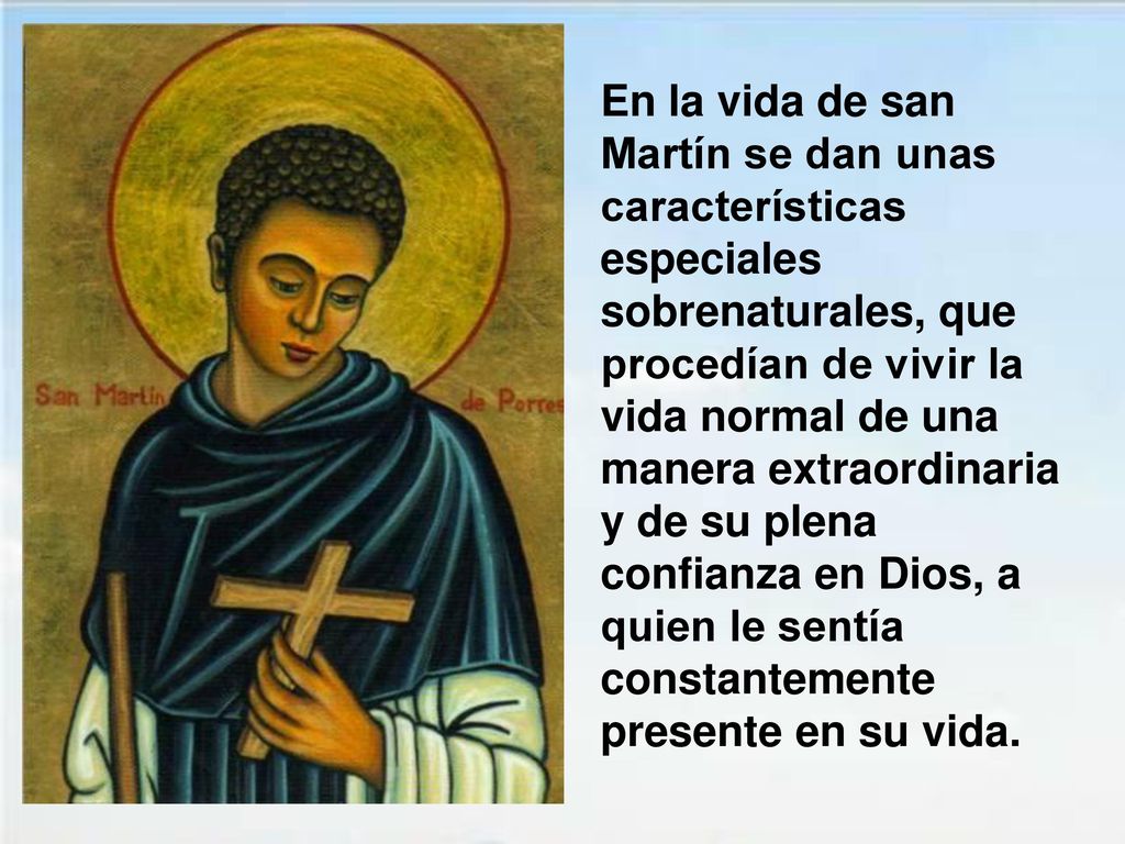 En la vida de san Martín se dan unas características especiales sobrenaturales, que procedían de vivir la vida normal de una manera extraordinaria y de su plena confianza en Dios, a quien le sentía constantemente presente en su vida.