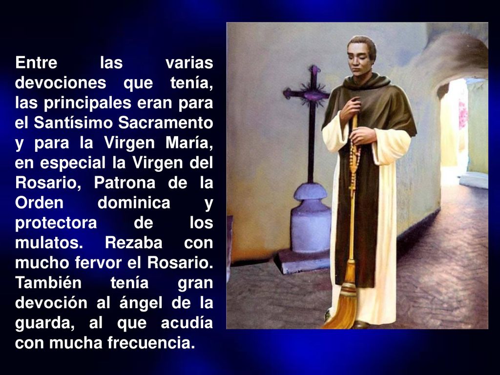 Entre las varias devociones que tenía, las principales eran para el Santísimo Sacramento y para la Virgen María, en especial la Virgen del Rosario, Patrona de la Orden dominica y protectora de los mulatos.