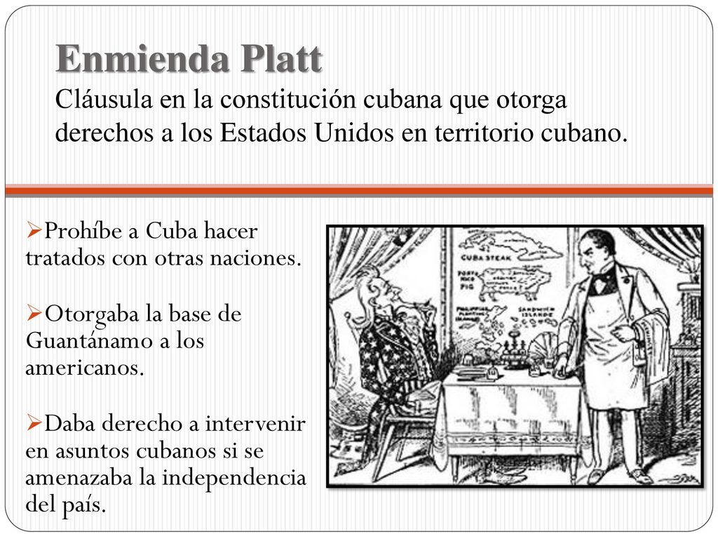 Enmienda Platt Cláusula en la constitución cubana que otorga derechos a los Estados Unidos en territorio cubano.