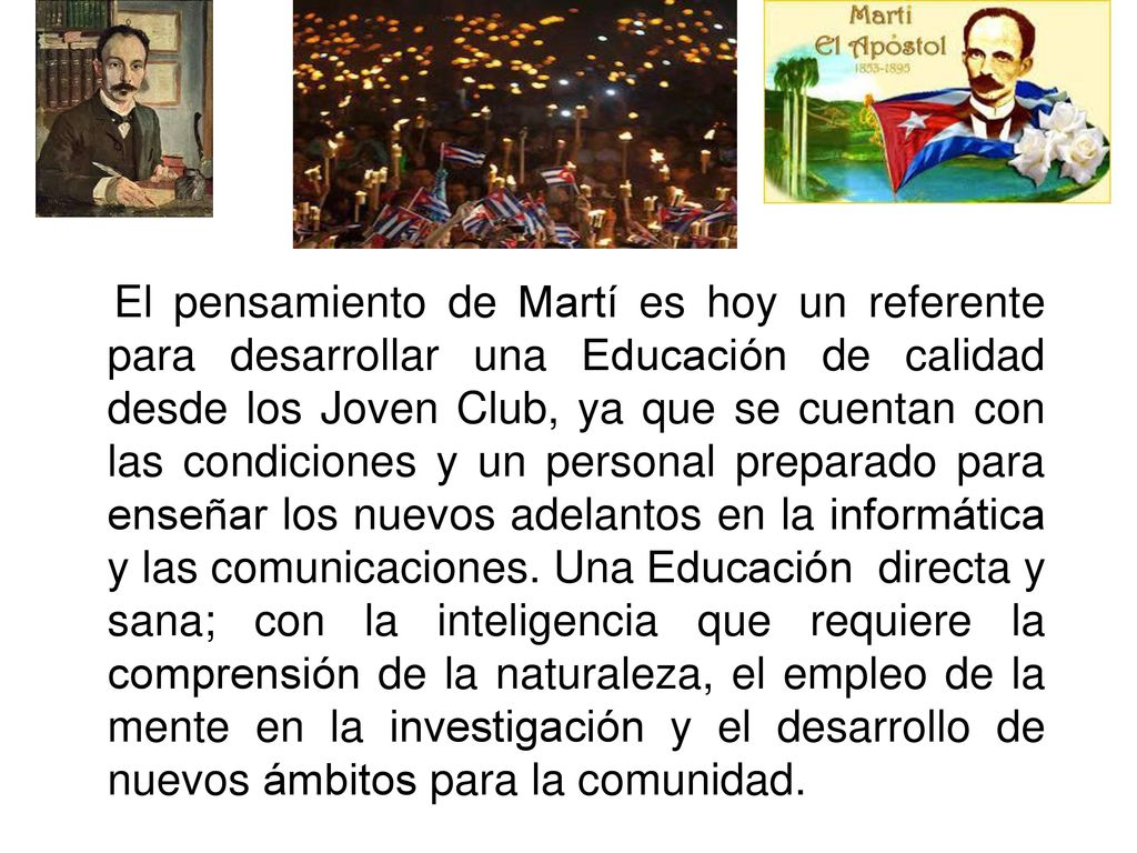 El pensamiento de Martí es hoy un referente para desarrollar una Educación de calidad desde los Joven Club, ya que se cuentan con las condiciones y un personal preparado para enseñar los nuevos adelantos en la informática y las comunicaciones.
