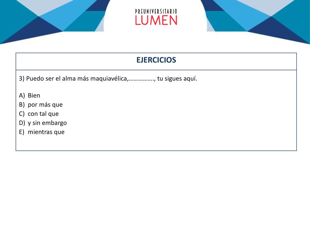 EJERCICIOS 3) Puedo ser el alma más maquiavélica,……………., tu sigues aquí. Bien. por más que. con tal que.